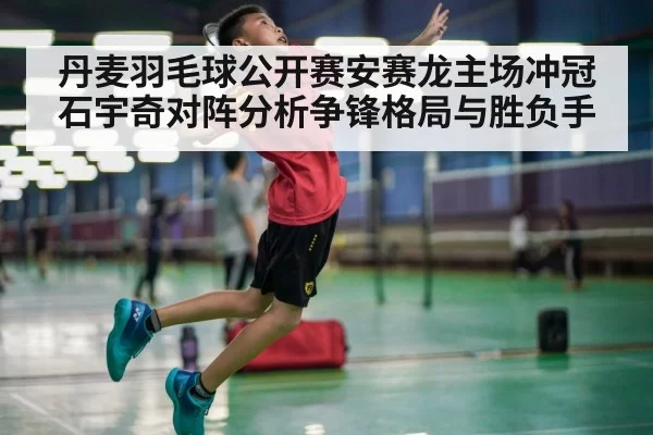 丹麦羽毛球公开赛安赛龙主场冲冠石宇奇对阵分析争锋格局与胜负手