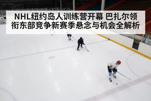 NHL纽约岛人训练营开幕 巴扎尔领衔东部竞争新赛季悬念与机会全解析