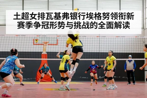 土超女排瓦基弗银行埃格努领衔新赛季争冠形势与挑战的全面解读