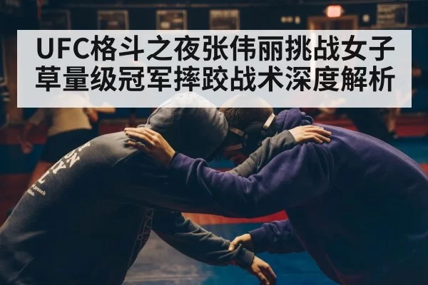 UFC格斗之夜张伟丽挑战女子草量级冠军摔跤战术深度解析