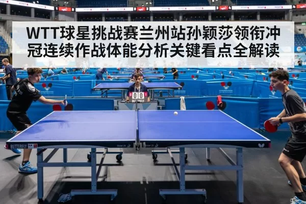 WTT球星挑战赛兰州站孙颖莎领衔冲冠连续作战体能分析关键看点全解读