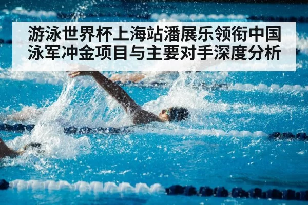 游泳世界杯上海站潘展乐领衔中国泳军冲金项目与主要对手深度分析